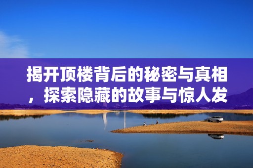 揭開頂樓背后的秘密與真相，探索隱藏的故事與驚人發現