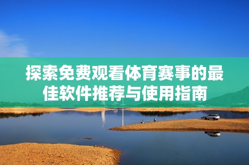 探索免費觀看體育賽事的最佳軟件推薦與使用指南