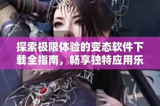 探索極限體驗(yàn)的變態(tài)軟件下載全指南，暢享獨(dú)特應(yīng)用樂趣