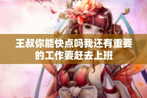 王叔你能快點嗎我還有重要的工作要趕去上班