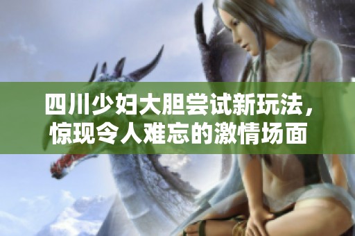 四川少婦大膽嘗試新玩法，驚現(xiàn)令人難忘的激情場(chǎng)面