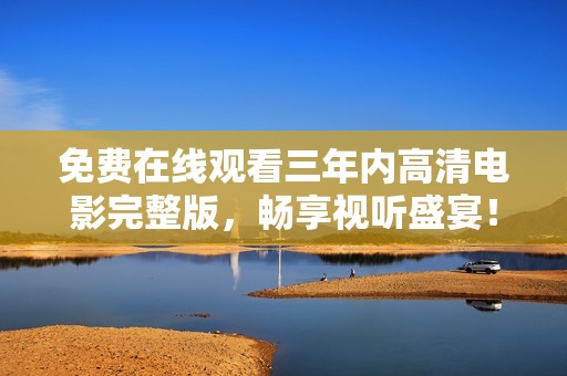 免費在線觀看三年內高清電影完整版，暢享視聽盛宴！