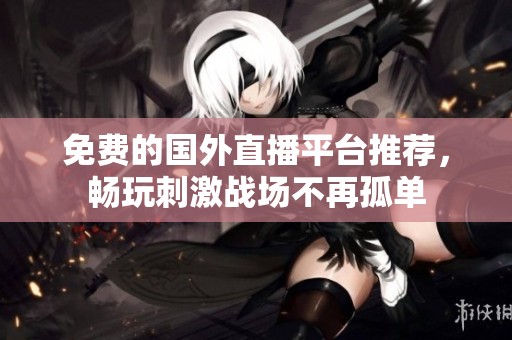 免費的國外直播平臺推薦，暢玩刺激戰場不再孤單