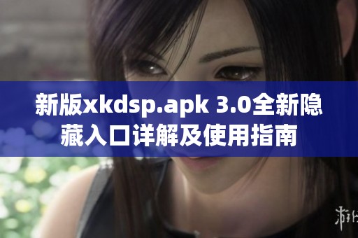 新版xkdsp.apk 3.0全新隱藏入口詳解及使用指南