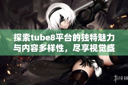 探索tube8平臺的獨特魅力與內容多樣性，盡享視覺盛宴