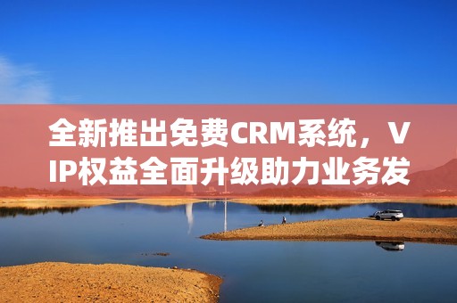 全新推出免費CRM系統，VIP權益全面升級助力業務發展