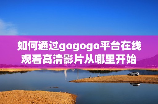 如何通過gogogo平臺在線觀看高清影片從哪里開始