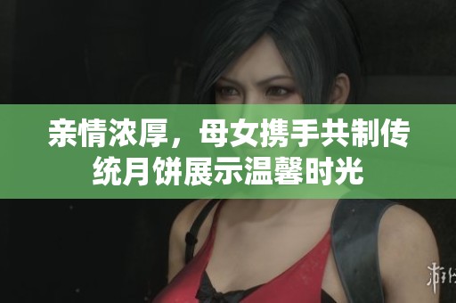 親情濃厚，母女攜手共制傳統月餅展示溫馨時光