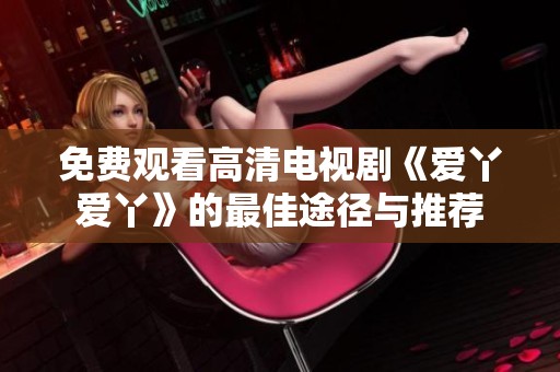 免費觀看高清電視劇《愛丫愛丫》的最佳途徑與推薦