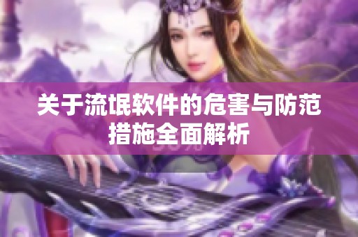 關于流氓軟件的危害與防范措施全面解析