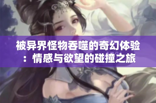 被異界怪物吞噬的奇幻體驗：情感與欲望的碰撞之旅