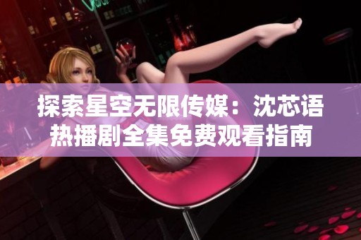 探索星空無限傳媒：沈芯語熱播劇全集免費(fèi)觀看指南