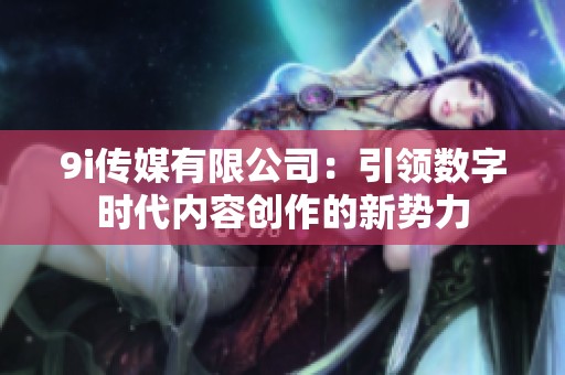 9i傳媒有限公司：引領(lǐng)數(shù)字時(shí)代內(nèi)容創(chuàng)作的新勢(shì)力