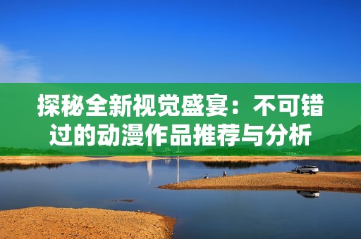 探秘全新視覺盛宴：不可錯過的動漫作品推薦與分析