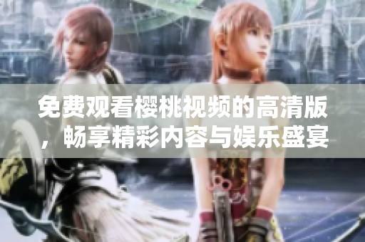 免費(fèi)觀看櫻桃視頻的高清版，暢享精彩內(nèi)容與娛樂盛宴