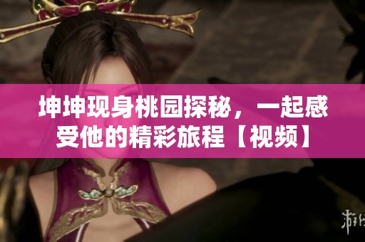 坤坤現(xiàn)身桃園探秘，一起感受他的精彩旅程【視頻】