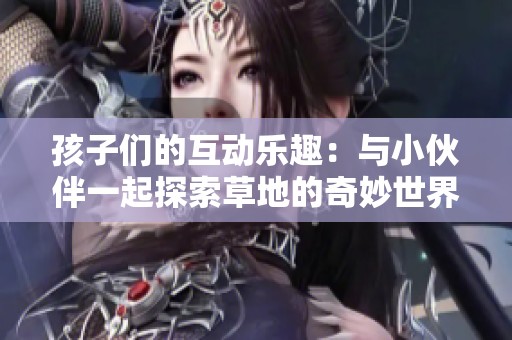 孩子們的互動(dòng)樂趣：與小伙伴一起探索草地的奇妙世界