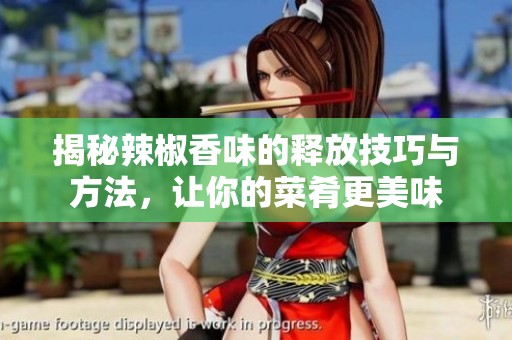 揭秘辣椒香味的釋放技巧與方法，讓你的菜肴更美味
