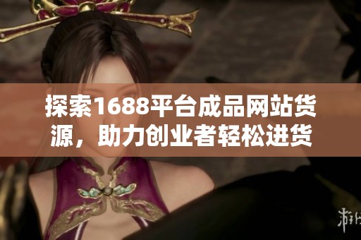 探索1688平臺成品網(wǎng)站貨源，助力創(chuàng)業(yè)者輕松進貨
