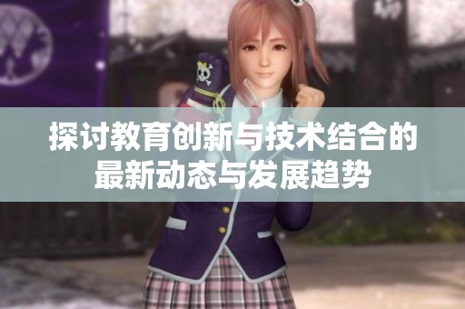 探討教育創(chuàng)新與技術(shù)結(jié)合的最新動態(tài)與發(fā)展趨勢