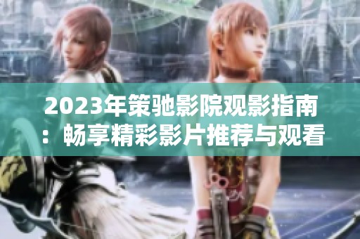 2023年策馳影院觀影指南：暢享精彩影片推薦與觀看技巧