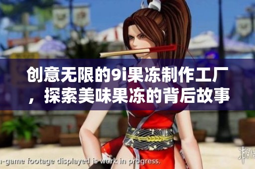創意無限的9i果凍制作工廠，探索美味果凍的背后故事
