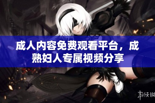 成人內(nèi)容免費(fèi)觀看平臺(tái)，成熟婦人專屬視頻分享