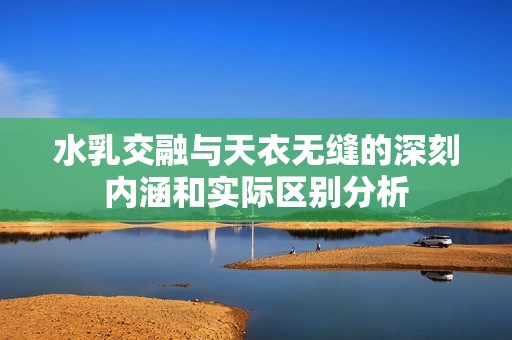 水乳交融與天衣無縫的深刻內(nèi)涵和實(shí)際區(qū)別分析