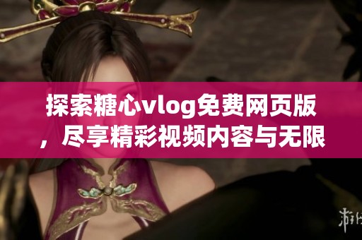 探索糖心vlog免費網(wǎng)頁版，盡享精彩視頻內(nèi)容與無限樂趣