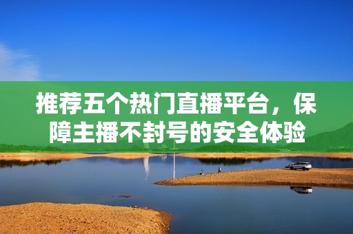 推薦五個熱門直播平臺，保障主播不封號的安全體驗