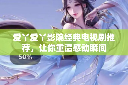 愛丫愛丫影院經典電視劇推薦，讓你重溫感動瞬間