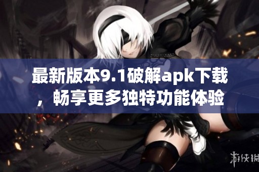 最新版本9.1破解apk下載，暢享更多獨特功能體驗