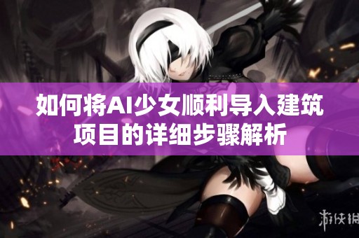 如何將AI少女順利導入建筑項目的詳細步驟解析