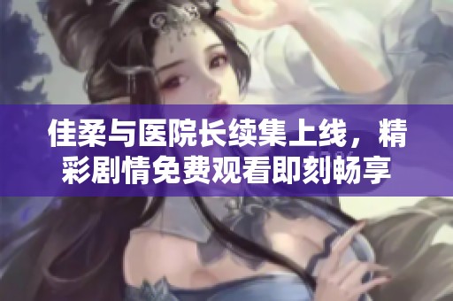 佳柔與醫(yī)院長(zhǎng)續(xù)集上線,精彩劇情免費(fèi)觀看即刻暢享 佳柔與醫(yī)院長(zhǎng)續(xù)集上線,精彩劇情免費(fèi)觀看即刻暢享