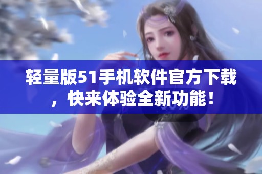 輕量版51手機軟件官方下載，快來體驗全新功能！