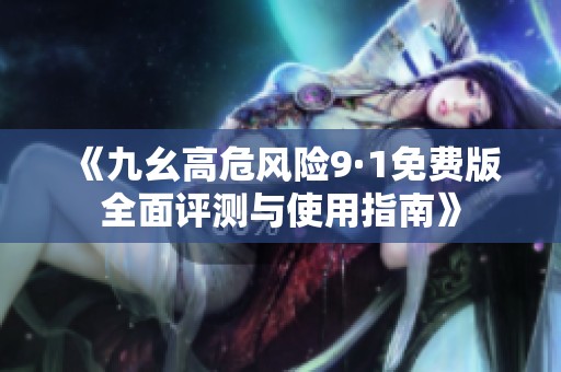 《九幺高危風險9·1免費版全面評測與使用指南》