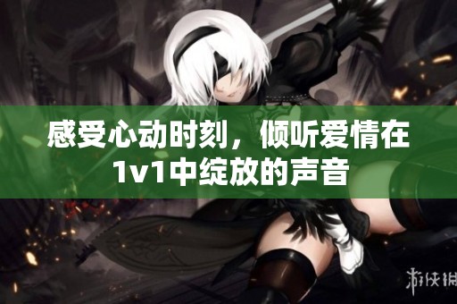 感受心動時刻，傾聽愛情在1v1中綻放的聲音