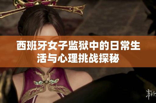 西班牙女子監(jiān)獄中的日常生活與心理挑戰(zhàn)探秘