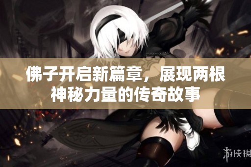 佛子開啟新篇章，展現(xiàn)兩根神秘力量的傳奇故事
