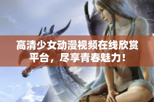 高清少女動漫視頻在線欣賞平臺，盡享青春魅力！