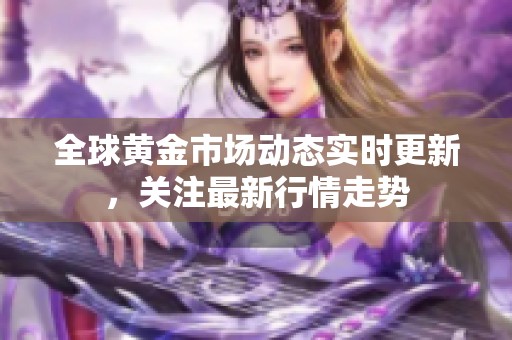 全球黃金市場(chǎng)動(dòng)態(tài)實(shí)時(shí)更新,關(guān)注最新行情走勢(shì) 全球黃金市場(chǎng)動(dòng)態(tài)實(shí)時(shí)更新,關(guān)注最新行情走勢(shì)