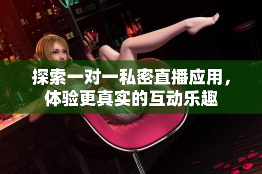 探索一對一私密直播應(yīng)用，體驗(yàn)更真實(shí)的互動樂趣