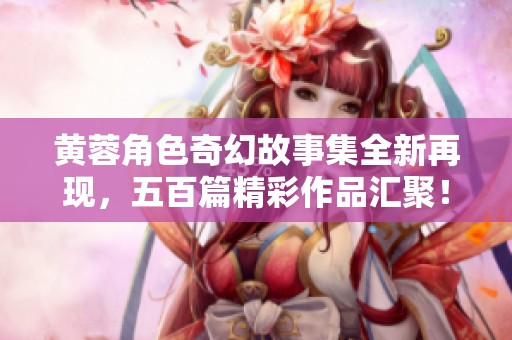 黃蓉角色奇幻故事集全新再現(xiàn)，五百篇精彩作品匯聚！
