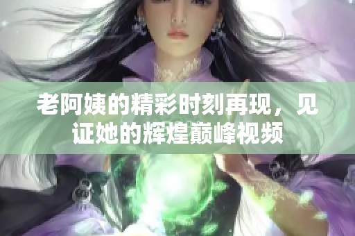 老阿姨的精彩時刻再現(xiàn)，見證她的輝煌巔峰視頻