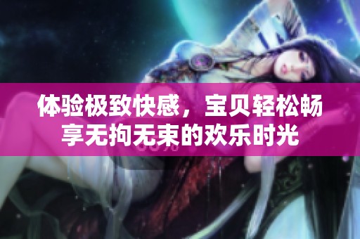 體驗極致快感，寶貝輕松暢享無拘無束的歡樂時光