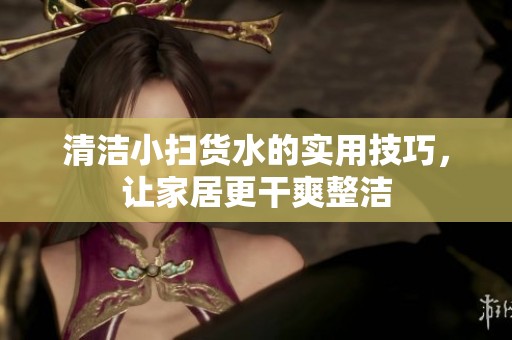 清潔小掃貨水的實用技巧，讓家居更干爽整潔