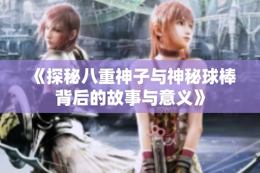 《探秘八重神子與神秘球棒背后的故事與意義》