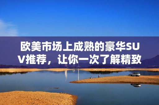 歐美市場上成熟的豪華SUV推薦，讓你一次了解精致選擇