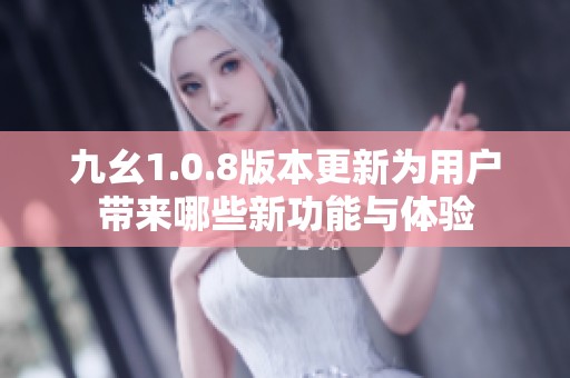 九幺1.0.8版本更新為用戶帶來哪些新功能與體驗
