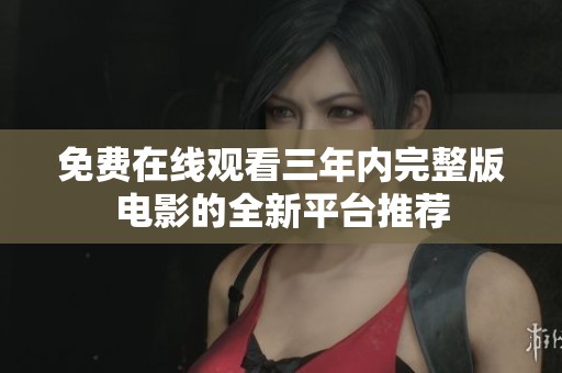 免費在線觀看三年內完整版電影的全新平臺推薦
